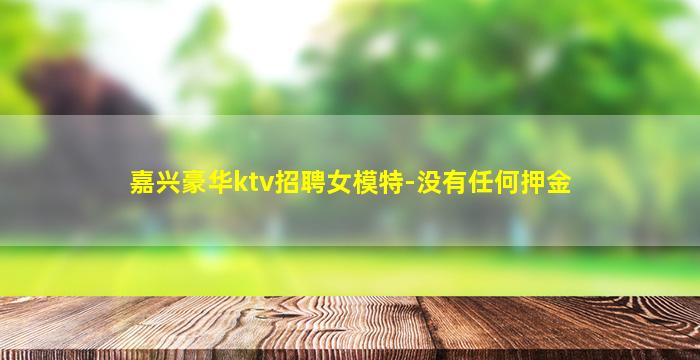 嘉兴豪华ktv招聘女模特-没有任何押金