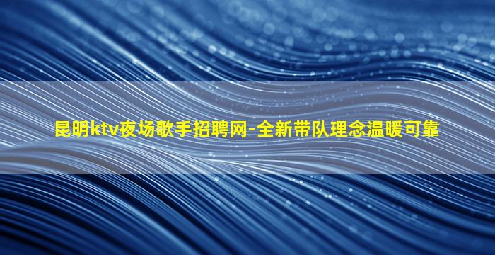 昆明ktv夜场歌手招聘网-全新带队理念温暖可靠